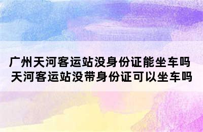 广州天河客运站没身份证能坐车吗 天河客运站没带身份证可以坐车吗